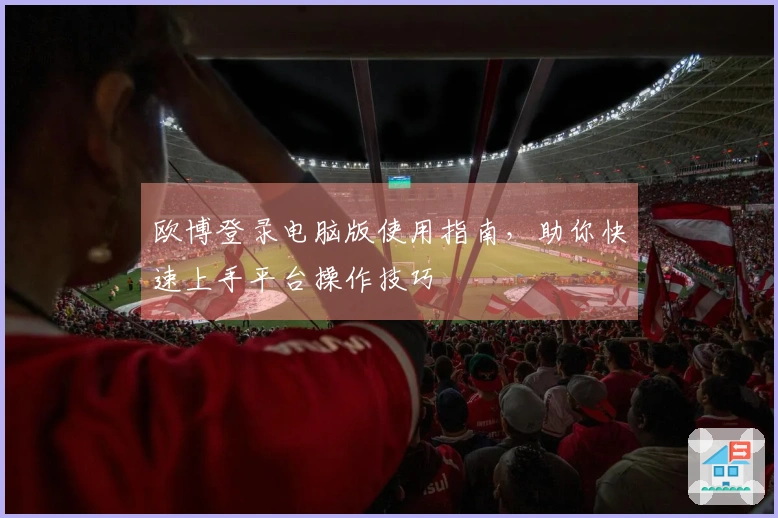 欧博登录电脑版使用指南，助你快速上手平台操作技巧