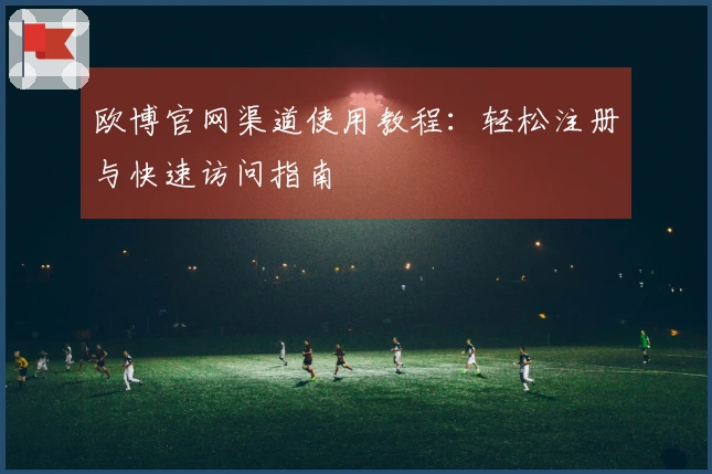 欧博官网渠道使用教程：轻松注册与快速访问指南