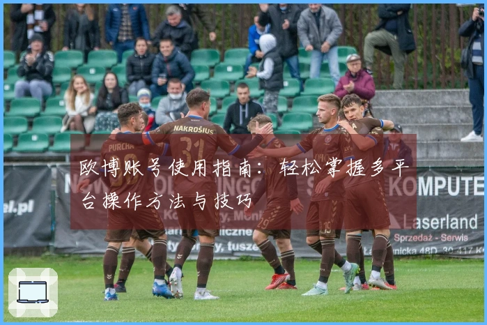 欧博账号使用指南：轻松掌握多平台操作方法与技巧