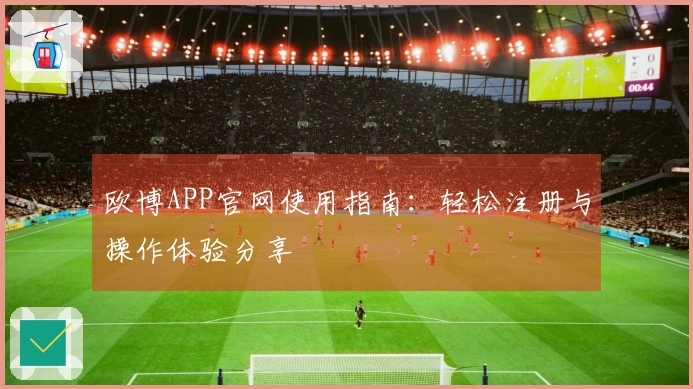 欧博APP官网使用指南:轻松注册与操作体验分享
