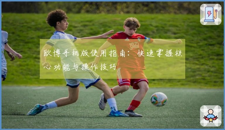 欧博手机版使用指南：快速掌握核心功能与操作技巧