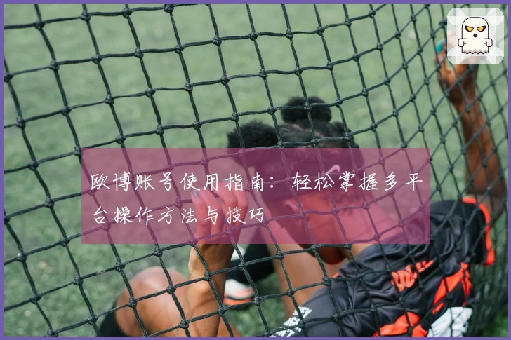 欧博账号使用指南：轻松掌握多平台操作方法与技巧