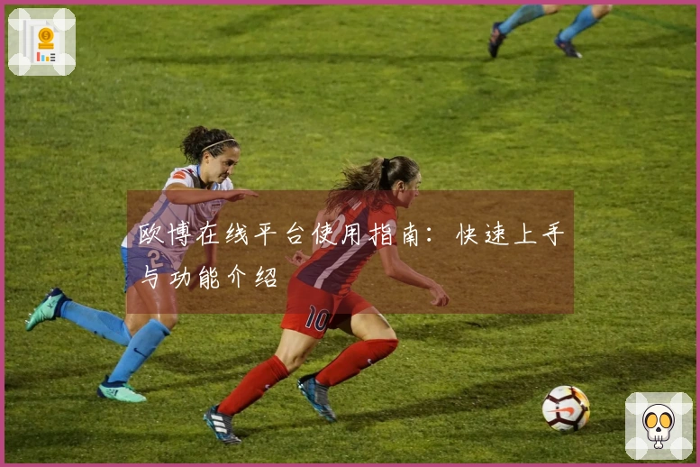 欧博在线平台使用指南：快速上手与功能介绍