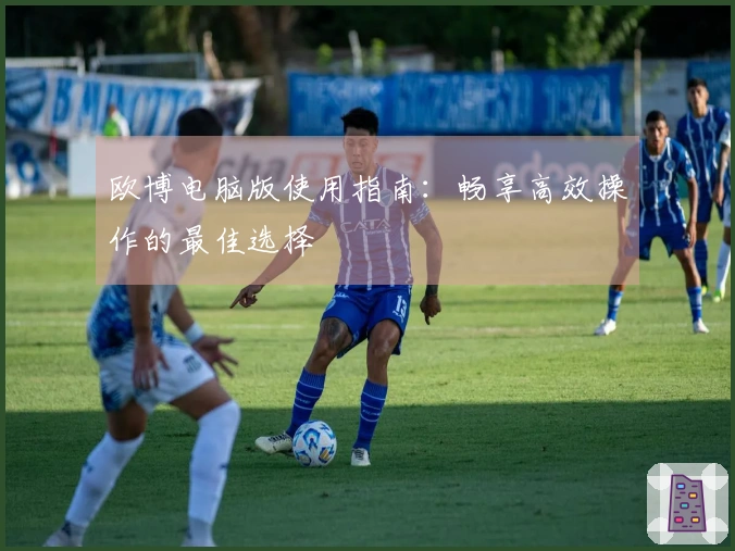 欧博电脑版使用指南：畅享高效操作的最佳选择