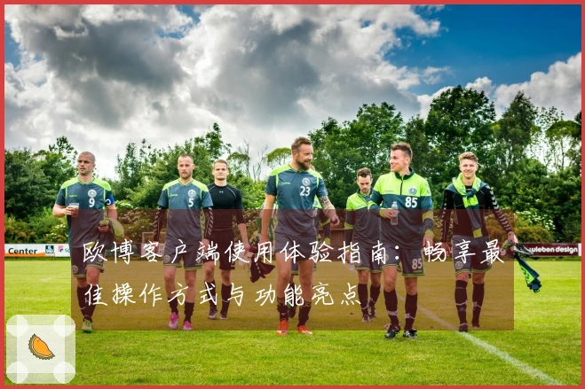 欧博客户端使用体验指南：畅享最佳操作方式与功能亮点