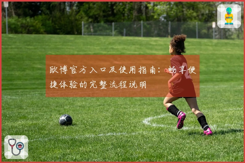 欧博官方入口及使用指南：畅享便捷体验的完整流程说明