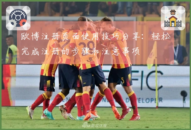 欧博注册页面使用技巧分享：轻松完成注册的步骤和注意事项