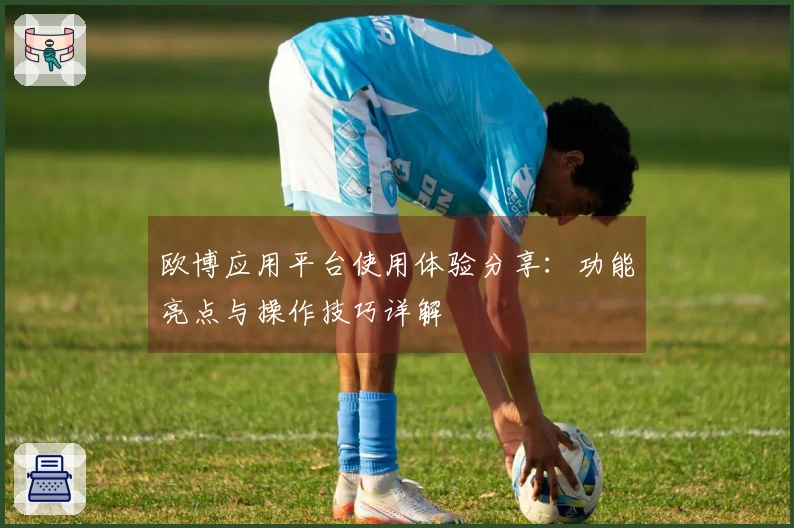欧博应用平台使用体验分享：功能亮点与操作技巧详解