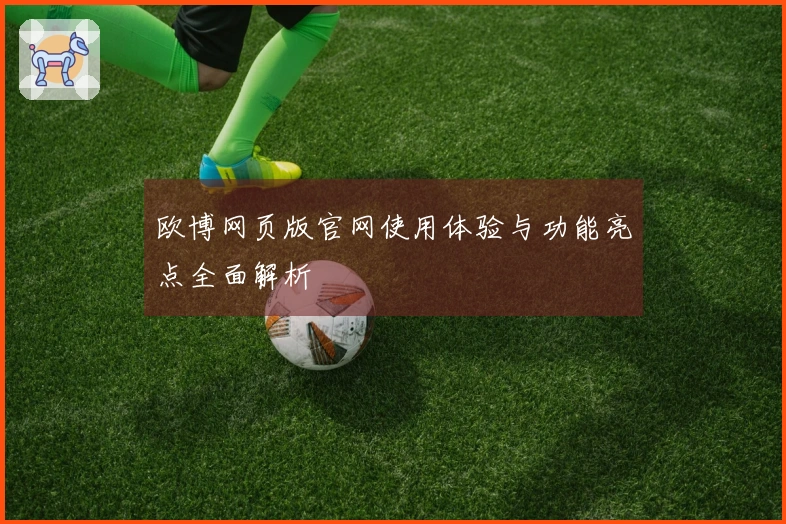 欧博网页版官网使用体验与功能亮点全面解析