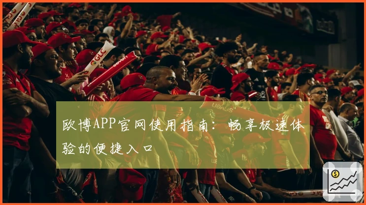 欧博APP官网使用指南：畅享极速体验的便捷入口