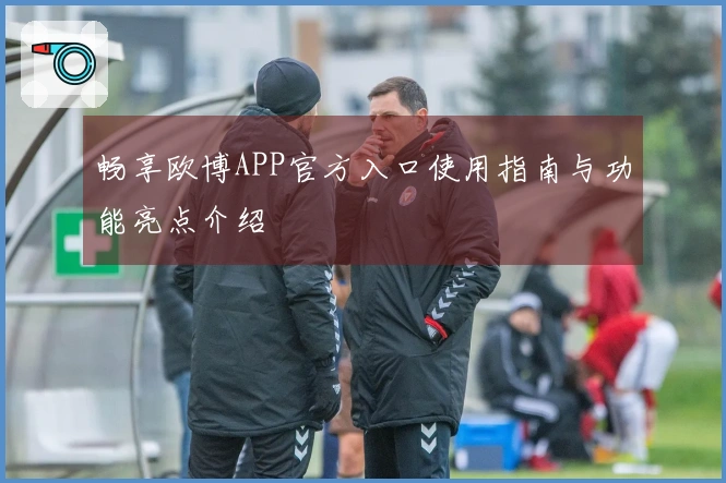 畅享欧博APP官方入口使用指南与功能亮点介绍