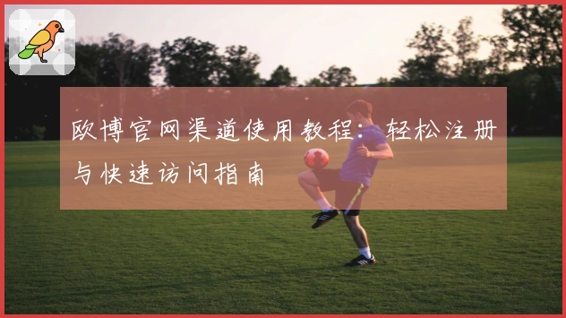 欧博官网渠道使用教程:轻松注册与快速访问指南