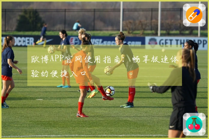 欧博APP官网使用指南:畅享极速体验的便捷入口