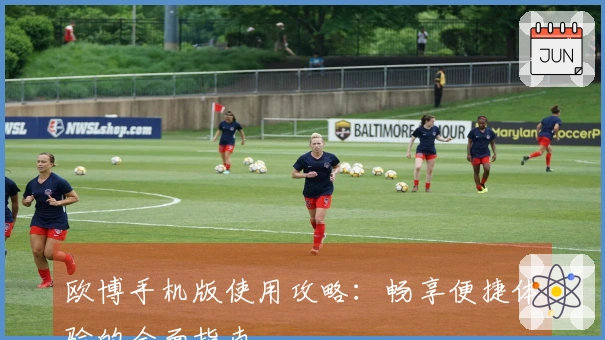 欧博手机版使用攻略：畅享便捷体验的全面指南