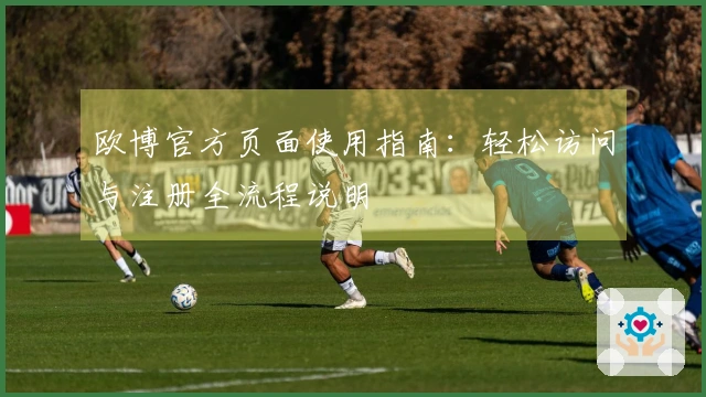 欧博官方页面使用指南：轻松访问与注册全流程说明