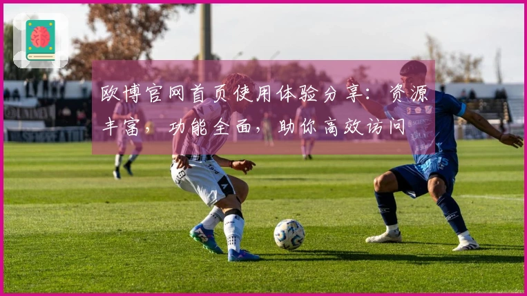 欧博官网首页使用体验分享：资源丰富，功能全面，助你高效访问