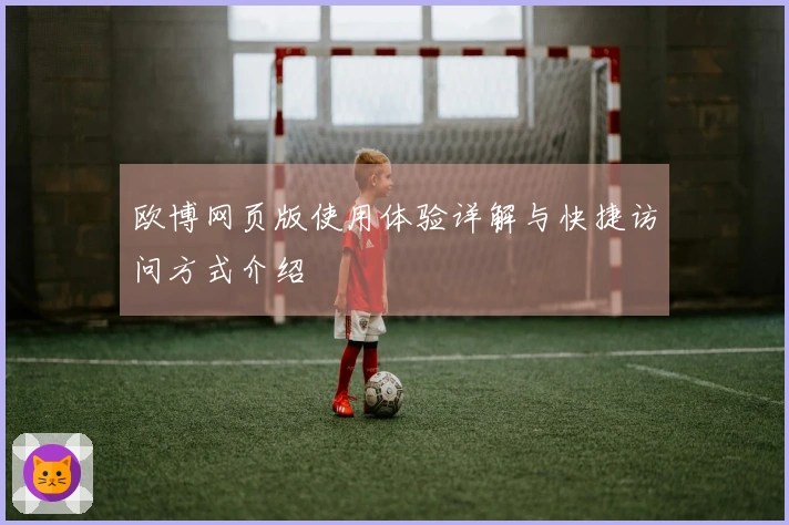 欧博网页版使用体验详解与快捷访问方式介绍