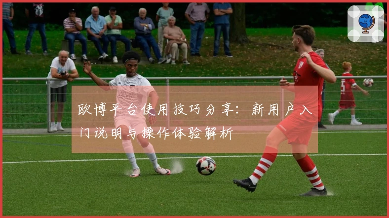 欧博平台使用技巧分享：新用户入门说明与操作体验解析